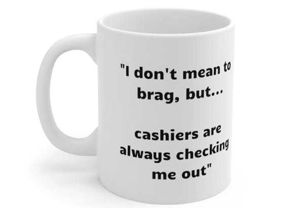 “I don’t mean to brag, but… cashiers are always checking me out” – White 11oz Ceramic Coffee Mug 2)