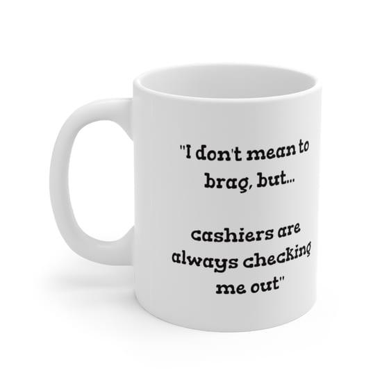 “I don’t mean to brag, but… cashiers are always checking me out” – White 11oz Ceramic Coffee Mug 3)