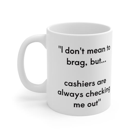 “I don’t mean to brag, but… cashiers are always checking me out” – White 11oz Ceramic Coffee Mug 4)