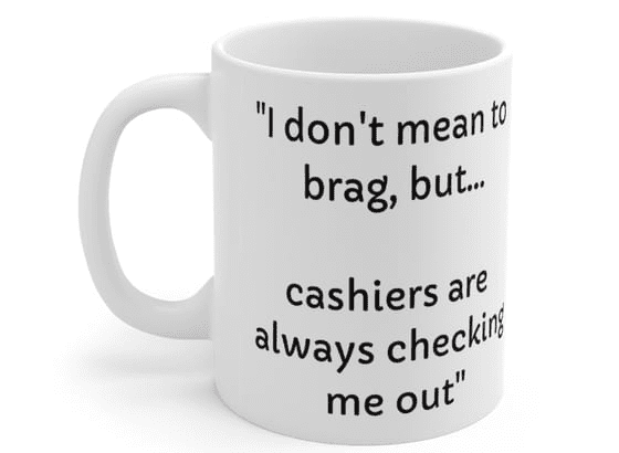 “I don’t mean to brag, but… cashiers are always checking me out” – White 11oz Ceramic Coffee Mug