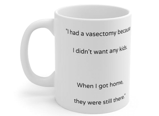 “I had a vasectomy because I didn’t want any kids. When I got home, they were still there.” – White 11oz Ceramic Coffee Mug (2)