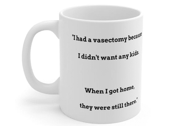 “I had a vasectomy because I didn’t want any kids. When I got home, they were still there.” – White 11oz Ceramic Coffee Mug