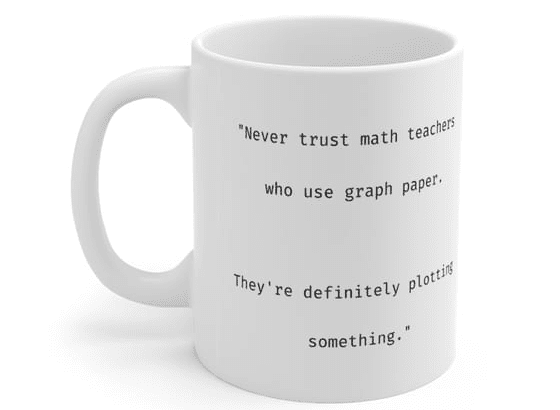 “Never trust math teachers who use graph paper. They’re definitely plotting something.” – White 11oz Ceramic Coffee Mug (2)