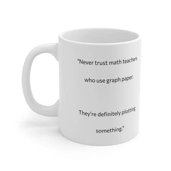 “Never trust math teachers who use graph paper. They’re definitely plotting something.” – White 11oz Ceramic Coffee Mug (3)