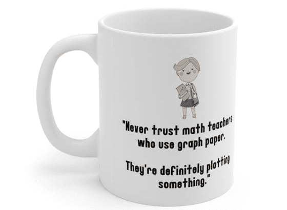 “Never trust math teachers who use graph paper. They’re definitely plotting something.” – White 11oz Ceramic Coffee Mug (5)