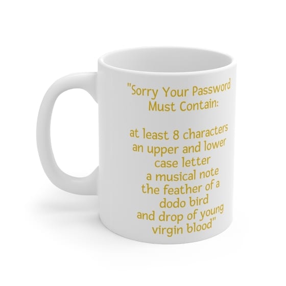 “Sorry Your Password Must Contain: at least 8 characters an upper and lower case letter a musical note the feather of a dodo bird and drop of young virgin blood” – White 11oz Ceramic Coffee Mug (3)
