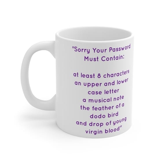 “Sorry Your Password Must Contain: at least 8 characters an upper and lower case letter a musical note the feather of a dodo bird and drop of young virgin blood” – White 11oz Ceramic Coffee Mug (4)
