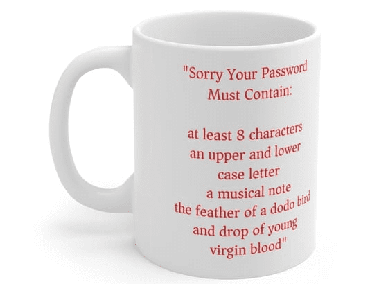 “Sorry Your Password Must Contain: at least 8 characters an upper and lower case letter a musical note the feather of a dodo bird and drop of young virgin blood” – White 11oz Ceramic Coffee Mug (5)