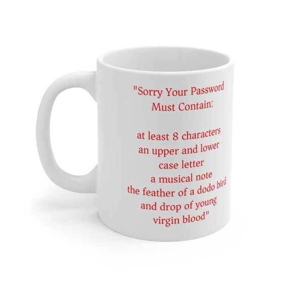“Sorry Your Password Must Contain: at least 8 characters an upper and lower case letter a musical note the feather of a dodo bird and drop of young virgin blood” – White 11oz Ceramic Coffee Mug (5)
