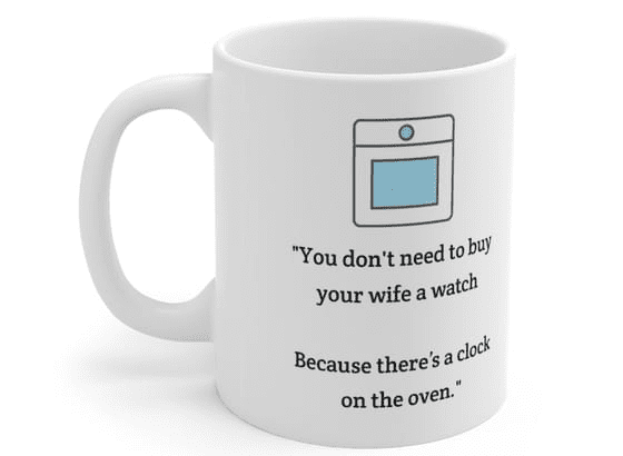 “You don’t need to buy your wife a watch Because there’s a clock on the oven.” – White 11oz Ceramic Coffee Mug (4)