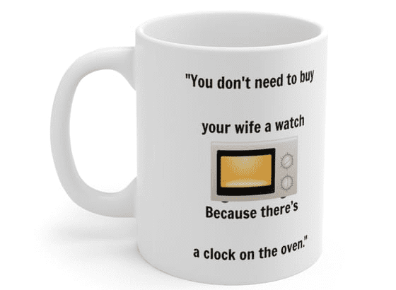 “You don’t need to buy your wife a watch Because there’s a clock on the oven.” – White 11oz Ceramic Coffee Mug 3)