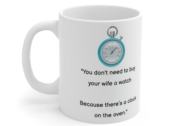“You don’t need to buy your wife a watch Because there’s a clock on the oven.” – White 11oz Ceramic Coffee Mug 5)