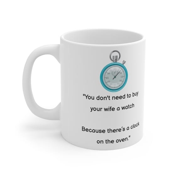 “You don’t need to buy your wife a watch Because there’s a clock on the oven.” – White 11oz Ceramic Coffee Mug 5)
