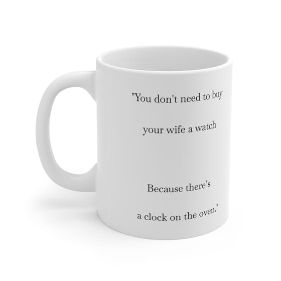 “You don’t need to buy your wife a watch Because there’s a clock on the oven.” – White 11oz Ceramic Coffee Mug ii.