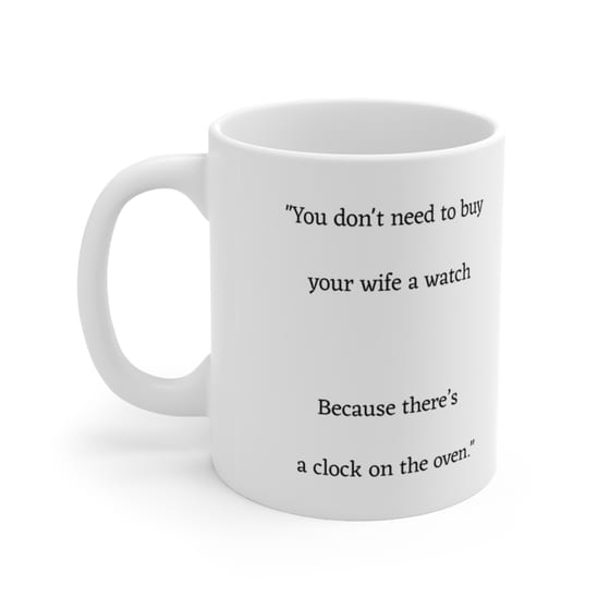 “You don’t need to buy your wife a watch Because there’s a clock on the oven.” – White 11oz Ceramic Coffee Mug