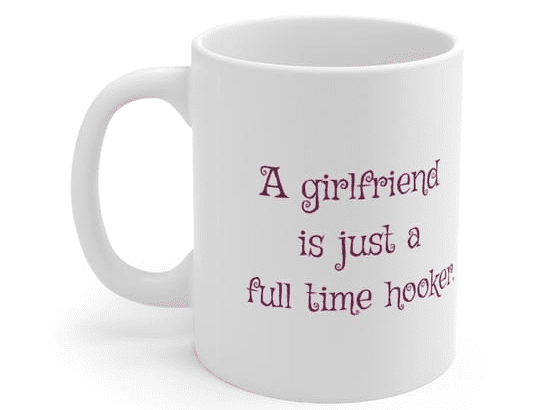 A girlfriend is just a full time hooker. – White 11oz Ceramic Coffee Mug (3)