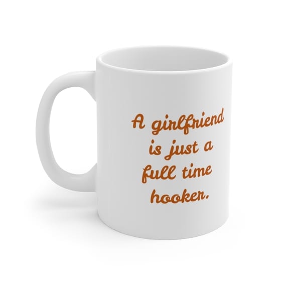A girlfriend is just a full time hooker. – White 11oz Ceramic Coffee Mug (4)