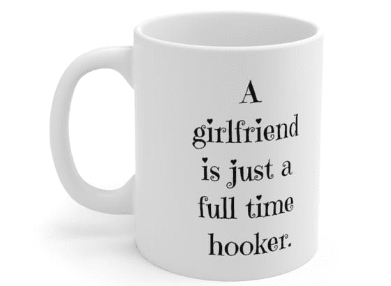 A girlfriend is just a full time hooker. – White 11oz Ceramic Coffee Mug (5)