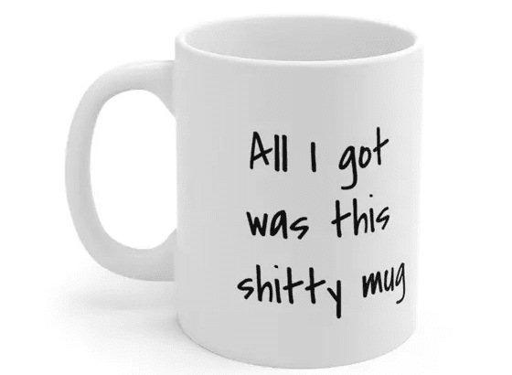 All I got was this s**** mug – White 11oz Ceramic Coffee Mug
