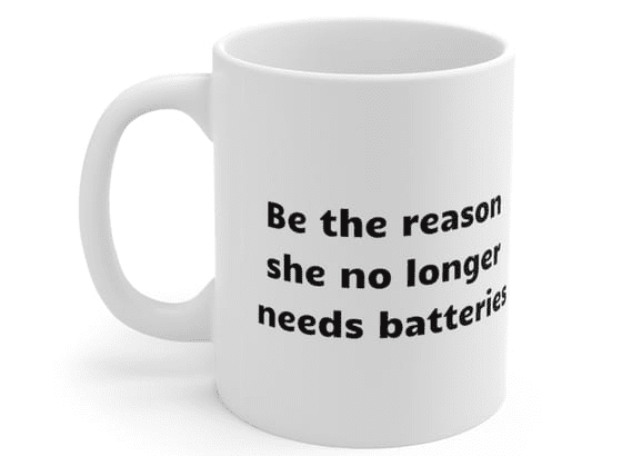 Be the reason she no longer needs batteries – White 11oz Ceramic Coffee Mug (4)