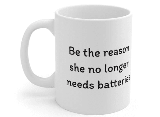 Be the reason she no longer needs batteries – White 11oz Ceramic Coffee Mug (5)