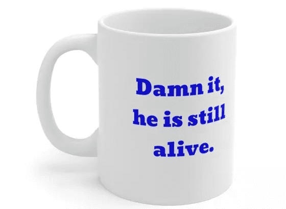 D*** it, he is still alive. – White 11oz Ceramic Coffee Mug 4)