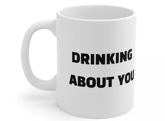 Drinking About You – White 11oz Ceramic Coffee Mug