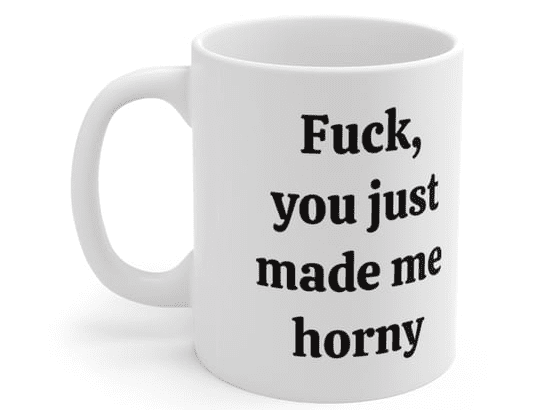 F***, you just made me h*** – White 11oz Ceramic Coffee Mug