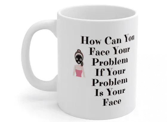 How Can You Face Your Problem If Your Problem Is Your Face – White 11oz Ceramic Coffee Mug (2)