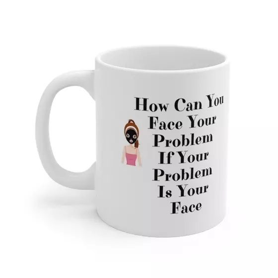 How Can You Face Your Problem If Your Problem Is Your Face – White 11oz Ceramic Coffee Mug (2)