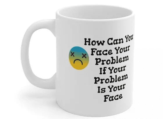 How Can You Face Your Problem If Your Problem Is Your Face – White 11oz Ceramic Coffee Mug (3)