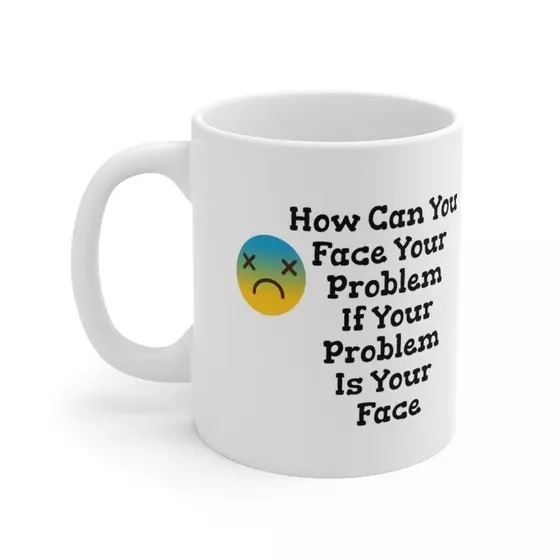 How Can You Face Your Problem If Your Problem Is Your Face – White 11oz Ceramic Coffee Mug (3)