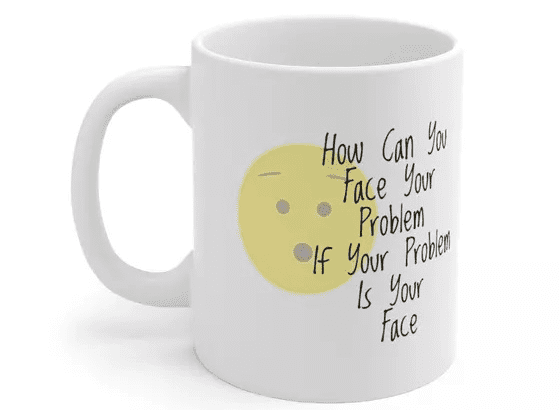 How Can You Face Your Problem If Your Problem Is Your Face – White 11oz Ceramic Coffee Mug (4)