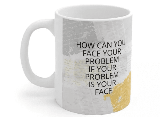 How Can You Face Your Problem If Your Problem Is Your Face – White 11oz Ceramic Coffee Mug