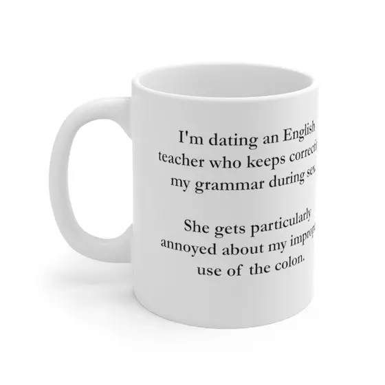 I’m dating an English teacher who keeps correcting my grammar during sex. She gets particularly annoyed about my improper use of the colon. – White 11oz Ceramic Coffee Mug