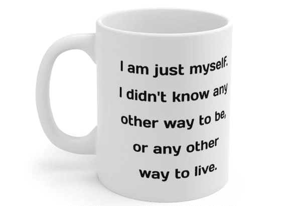 I am just myself. I didn’t know any other way to be, or any other way to live. – White 11oz Ceramic Coffee Mug (3)