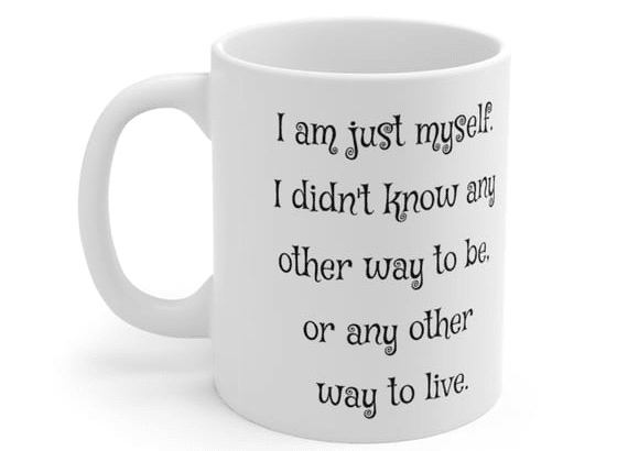 I am just myself. I didn’t know any other way to be, or any other way to live. – White 11oz Ceramic Coffee Mug (5)