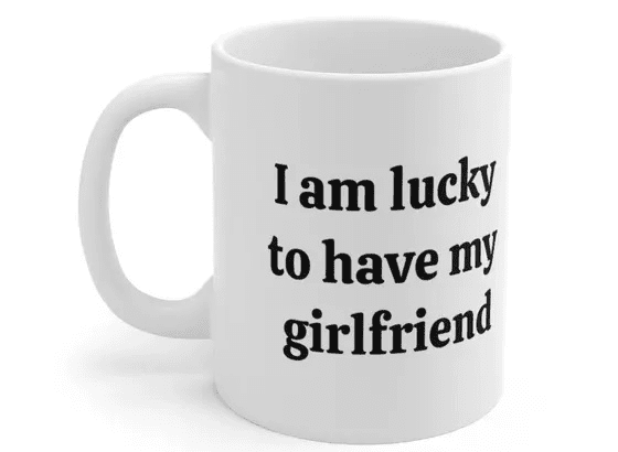 I am lucky to have my girlfriend – White 11oz Ceramic Coffee Mug