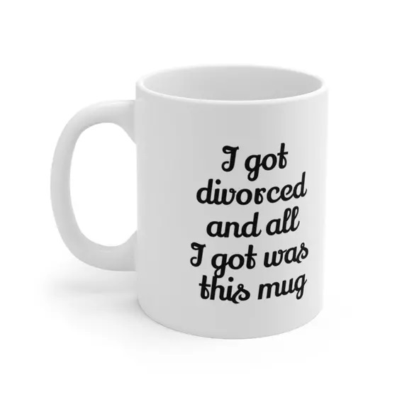 I got divorced and all I got was this mug – White 11oz Ceramic Coffee Mug (iii)