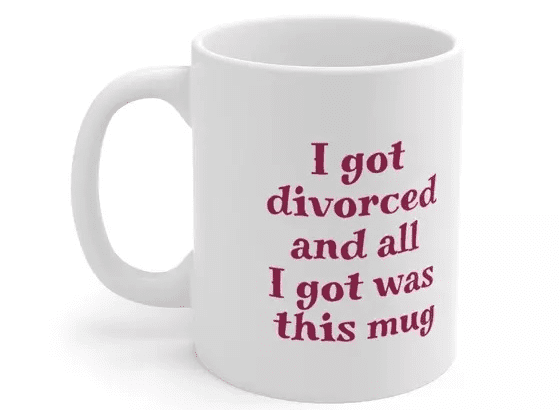 I got divorced and all I got was this mug – White 11oz Ceramic Coffee Mug (v)