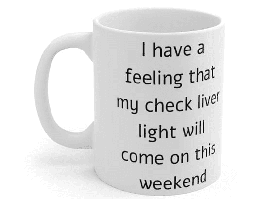 I have a feeling that my check liver light will come on this weekend – White 11oz Ceramic Coffee Mug
