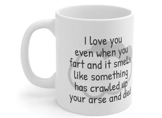 I love you even when you fart and it smells like something has crawled up your arse and died – White 11oz Ceramic Coffee Mug (3)