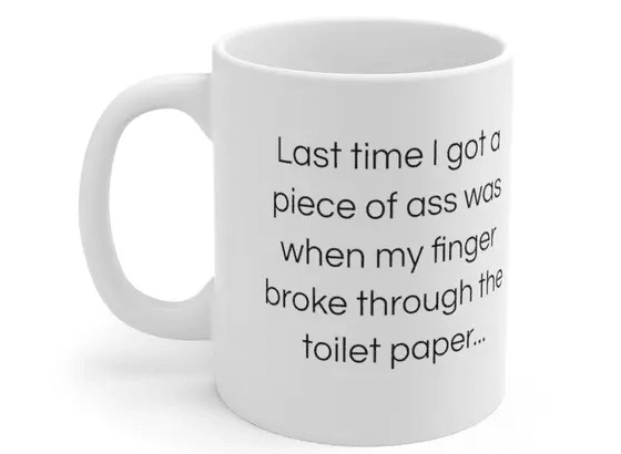 Last time I got a piece of a** was when my finger broke through the toilet paper… – White 11oz Ceramic Coffee Mug