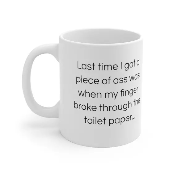 Last time I got a piece of a** was when my finger broke through the toilet paper… – White 11oz Ceramic Coffee Mug