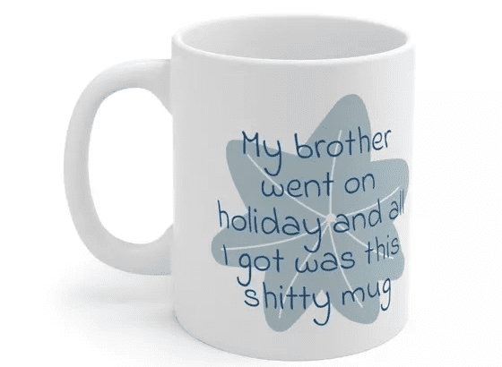 My brother went on holiday and all I got was this s**** mug – White 11oz Ceramic Coffee Mug (3)