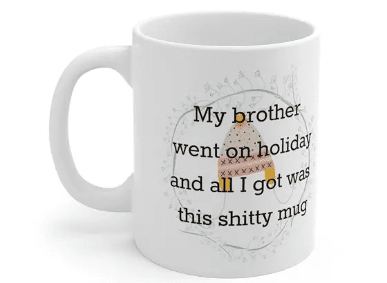 My brother went on holiday and all I got was this s**** mug – White 11oz Ceramic Coffee Mug 4