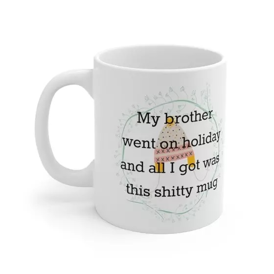 My brother went on holiday and all I got was this s**** mug – White 11oz Ceramic Coffee Mug 4