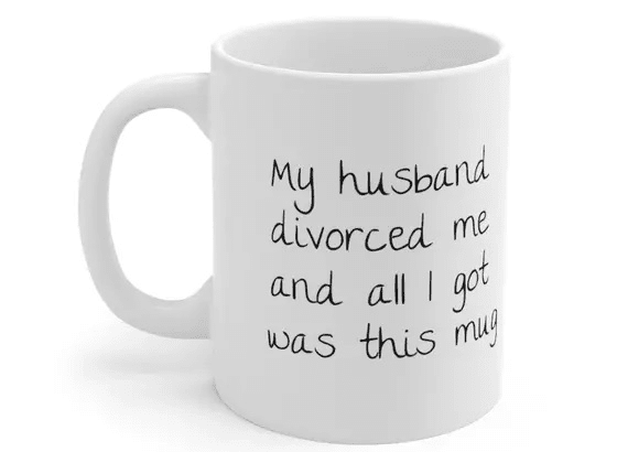 My husband divorced me and all I got was this mug – White 11oz Ceramic Coffee Mug