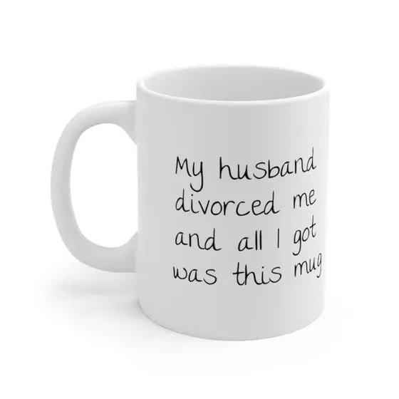 My husband divorced me and all I got was this mug – White 11oz Ceramic Coffee Mug