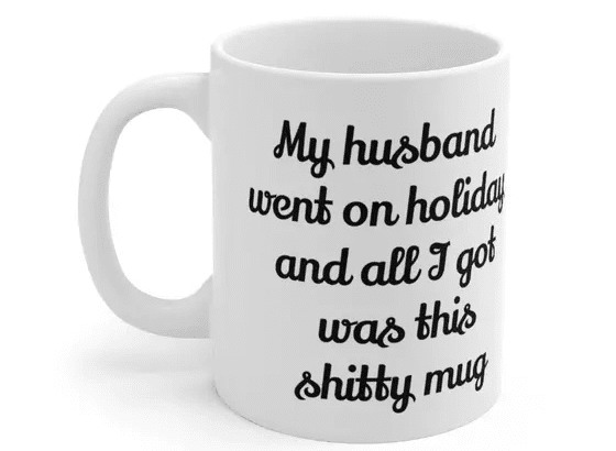 My husband went on holiday and all I got was this s**** mug – White 11oz Ceramic Coffee Mug